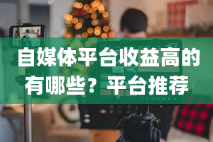 自媒体平台收益高的有哪些？平台推荐