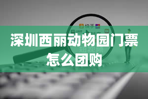 深圳西丽动物园门票怎么团购