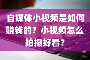 自媒体小视频是如何赚钱的？小视频怎么拍摄好看？