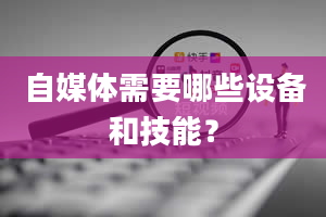 自媒体需要哪些设备和技能？