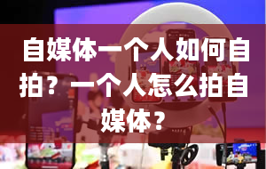 自媒体一个人如何自拍？一个人怎么拍自媒体？