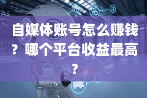 自媒体账号怎么赚钱？哪个平台收益最高？