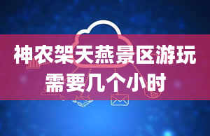 神农架天燕景区游玩需要几个小时