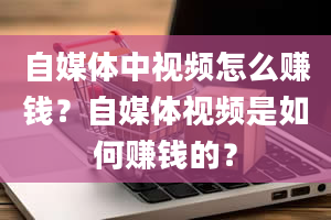 自媒体中视频怎么赚钱？自媒体视频是如何赚钱的？