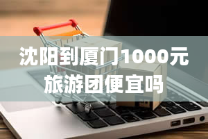 沈阳到厦门1000元旅游团便宜吗