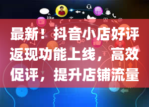 最新！抖音小店好评返现功能上线，高效促评，提升店铺流量