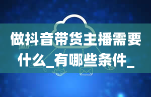 做抖音带货主播需要什么_有哪些条件_