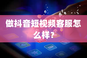 做抖音短视频客服怎么样？