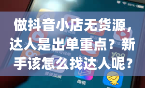 做抖音小店无货源，达人是出单重点？新手该怎么找达人呢？