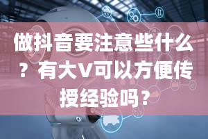 做抖音要注意些什么？有大V可以方便传授经验吗？