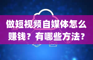 做短视频自媒体怎么赚钱？有哪些方法？