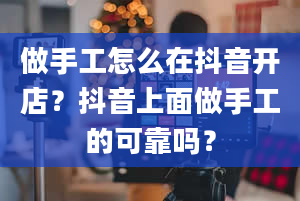 做手工怎么在抖音开店？抖音上面做手工的可靠吗？