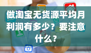 做淘宝无货源平均月利润有多少？要注意什么？