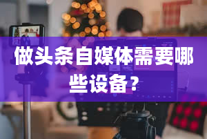 做头条自媒体需要哪些设备？