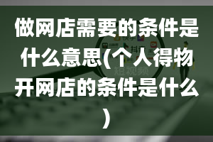 做网店需要的条件是什么意思(个人得物开网店的条件是什么)