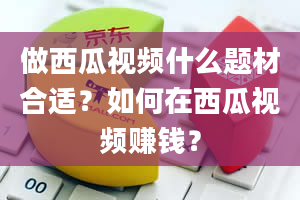 做西瓜视频什么题材合适？如何在西瓜视频赚钱？