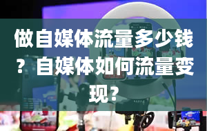 做自媒体流量多少钱？自媒体如何流量变现？