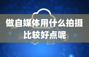 做自媒体用什么拍摄比较好点呢