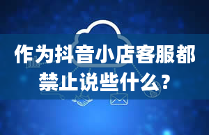 作为抖音小店客服都禁止说些什么？