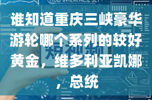 谁知道重庆三峡豪华游轮哪个系列的较好黄金，维多利亚凯娜，总统