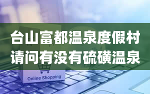 台山富都温泉度假村请问有没有硫磺温泉