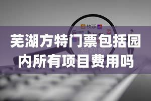 芜湖方特门票包括园内所有项目费用吗