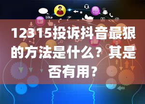 12315投诉抖音最狠的方法是什么？其是否有用？