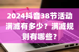 2024抖音38节活动满减有多少？满减规则有哪些？