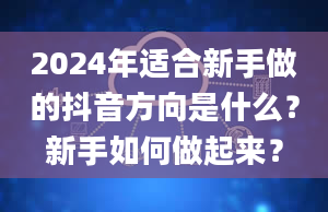 2024年适合新手做的抖音方向是什么？新手如何做起来？