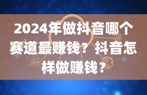 2024年做抖音哪个赛道最赚钱？抖音怎样做赚钱？