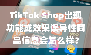 TikTok Shop出现功能或效果误导性商品信息会怎么样？