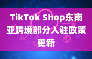 TikTok Shop东南亚跨境部分入驻政策更新