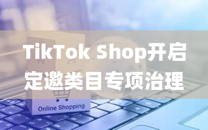 TikTok Shop开启定邀类目专项治理