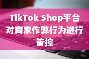 TikTok Shop平台对商家作弊行为进行管控