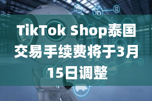 TikTok Shop泰国交易手续费将于3月15日调整