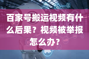 百家号搬运视频有什么后果？视频被举报怎么办？