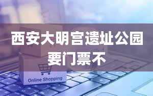 西安大明宫遗址公园要门票不