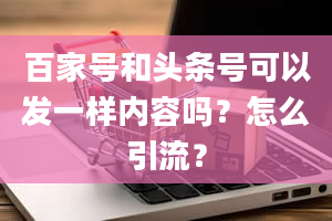 百家号和头条号可以发一样内容吗？怎么引流？