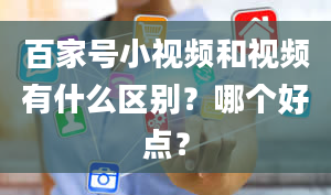 百家号小视频和视频有什么区别？哪个好点？