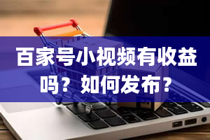 百家号小视频有收益吗？如何发布？