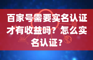 百家号需要实名认证才有收益吗？怎么实名认证？