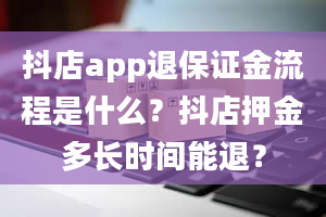 抖店app退保证金流程是什么？抖店押金多长时间能退？