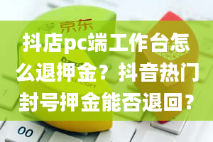 抖店pc端工作台怎么退押金？抖音热门封号押金能否退回？