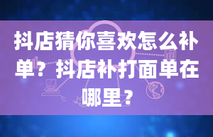 抖店猜你喜欢怎么补单？抖店补打面单在哪里？