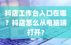 抖店工作台入口在哪？抖店怎么从电脑端打开？