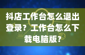 抖店工作台怎么退出登录？工作台怎么下载电脑版？