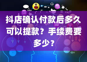 抖店确认付款后多久可以提款？手续费要多少？