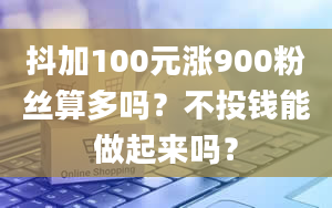 抖加100元涨900粉丝算多吗？不投钱能做起来吗？