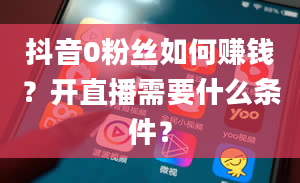 抖音0粉丝如何赚钱？开直播需要什么条件？