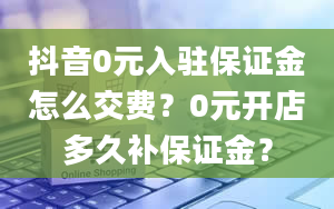 抖音0元入驻保证金怎么交费？0元开店多久补保证金？